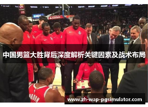 中国男篮大胜背后深度解析关键因素及战术布局 中国男篮大胜背后深度解析关键因素及战术布局