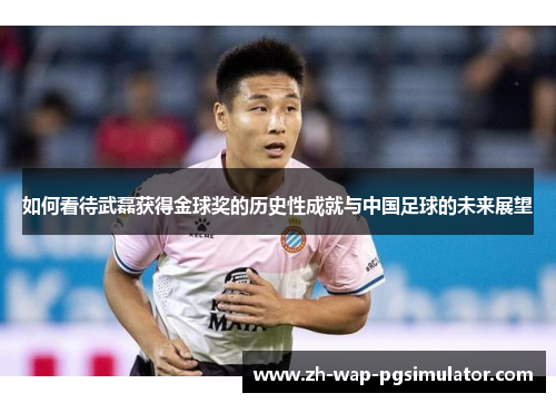 如何看待武磊获得金球奖的历史性成就与中国足球的未来展望 如何看待武磊获得金球奖的历史性成就与中国足球的未来展望