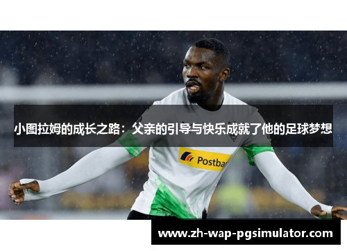 小图拉姆的成长之路:父亲的引导与快乐成就了他的足球梦想 小图拉姆的成长之路:父亲的引导与快乐成就了他的足球梦想