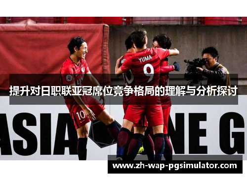 提升对日职联亚冠席位竞争格局的理解与分析探讨