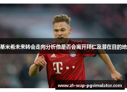 基米希未来转会走向分析他是否会离开拜仁及潜在目的地 基米希未来转会走向分析他是否会离开拜仁及潜在目的地