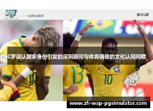 C罗误认国家身份引发的深刻疑问与体育偶像的文化认同问题 C罗误认国家身份引发的深刻疑问与体育偶像的文化认同问题
