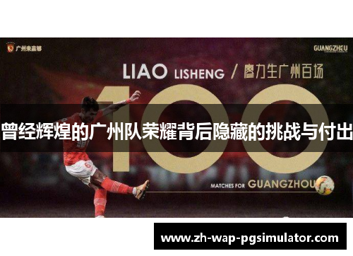 曾经辉煌的广州队荣耀背后隐藏的挑战与付出 曾经辉煌的广州队荣耀背后隐藏的挑战与付出