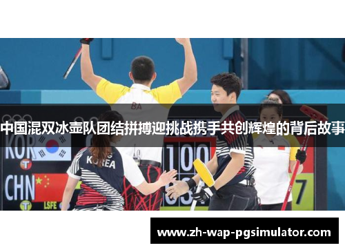 中国混双冰壶队团结拼搏迎挑战携手共创辉煌的背后故事 中国混双冰壶队团结拼搏迎挑战携手共创辉煌的背后故事