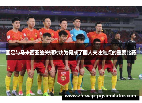 国足与马来西亚的关键对决为何成了国人关注焦点的重要比赛 国足与马来西亚的关键对决为何成了国人关注焦点的重要比赛