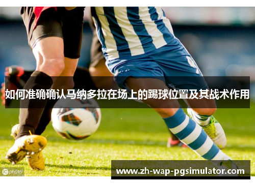 如何准确确认马纳多拉在场上的踢球位置及其战术作用 如何准确确认马纳多拉在场上的踢球位置及其战术作用