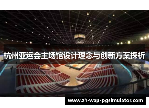 杭州亚运会主场馆设计理念与创新方案探析 杭州亚运会主场馆设计理念与创新方案探析