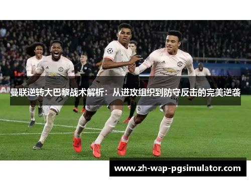 曼联逆转大巴黎战术解析:从进攻组织到防守反击的完美逆袭 曼联逆转大巴黎战术解析:从进攻组织到防守反击的完美逆袭