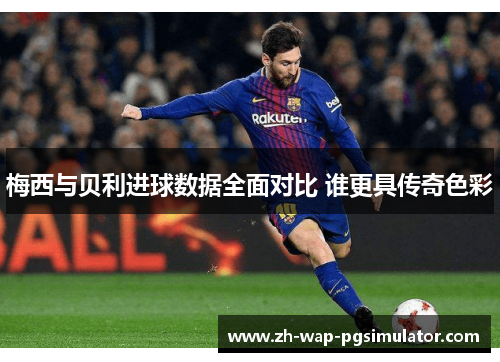 梅西与贝利进球数据全面对比 谁更具传奇色彩 梅西与贝利进球数据全面对比 谁更具传奇色彩