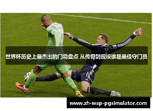 世界杯历史上最杰出的门将盘点 从传奇到现役谁是最佳守门员 世界杯历史上最杰出的门将盘点 从传奇到现役谁是最佳守门员