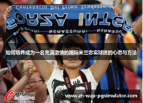 如何培养成为一名充满激情的国际米兰忠实球迷的心态与方法 如何培养成为一名充满激情的国际米兰忠实球迷的心态与方法