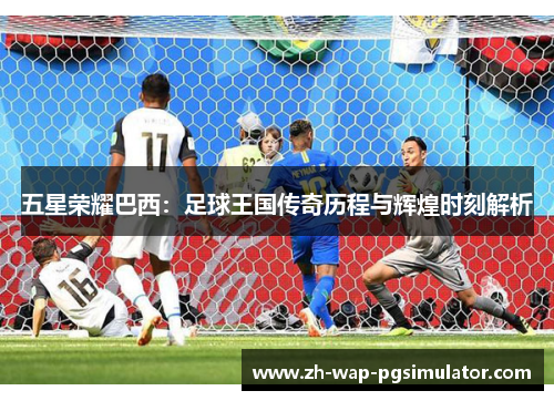 五星荣耀巴西:足球王国传奇历程与辉煌时刻解析 五星荣耀巴西:足球王国传奇历程与辉煌时刻解析