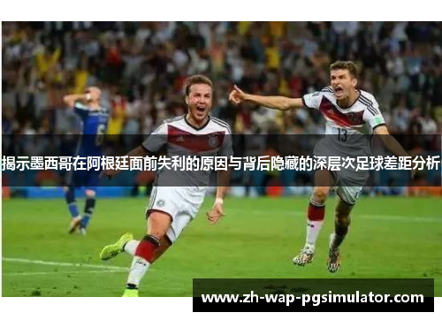 揭示墨西哥在阿根廷面前失利的原因与背后隐藏的深层次足球差距分析