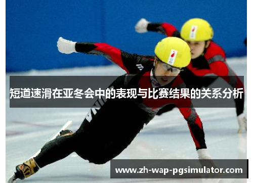 短道速滑在亚冬会中的表现与比赛结果的关系分析 短道速滑在亚冬会中的表现与比赛结果的关系分析