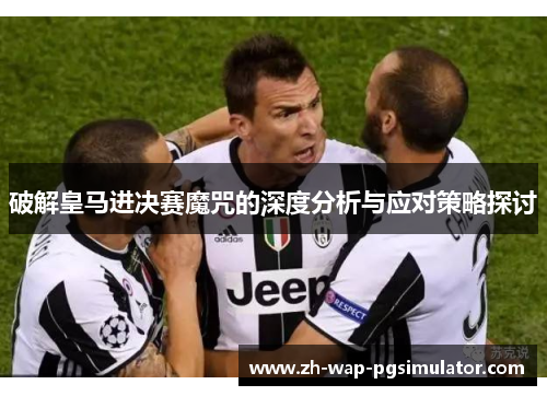 破解皇马进决赛魔咒的深度分析与应对策略探讨