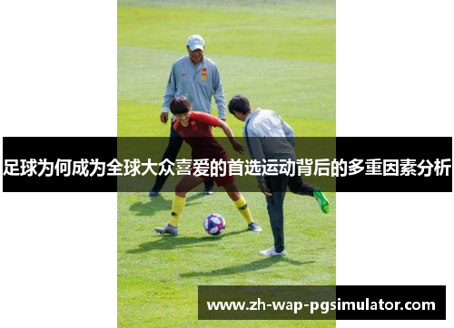 足球为何成为全球大众喜爱的首选运动背后的多重因素分析