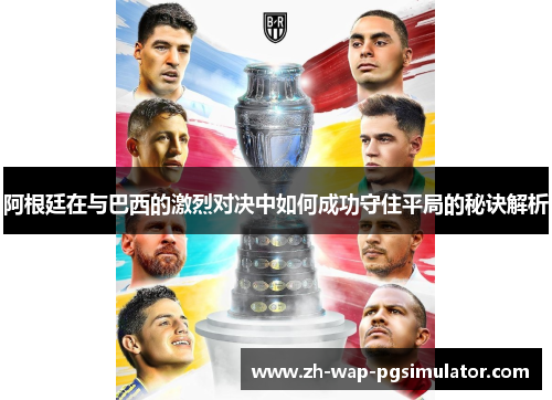 阿根廷在与巴西的激烈对决中如何成功守住平局的秘诀解析