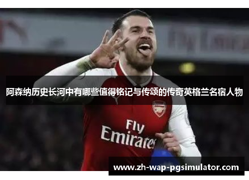 阿森纳历史长河中有哪些值得铭记与传颂的传奇英格兰名宿人物