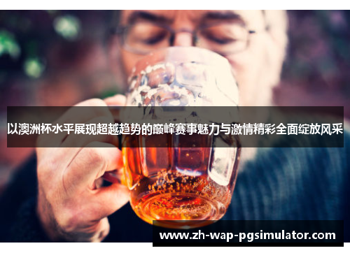 以澳洲杯水平展现超越趋势的巅峰赛事魅力与激情精彩全面绽放风采 以澳洲杯水平展现超越趋势的巅峰赛事魅力与激情精彩全面绽放风采