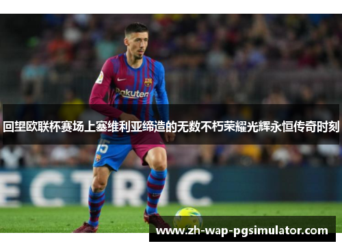 回望欧联杯赛场上塞维利亚缔造的无数不朽荣耀光辉永恒传奇时刻