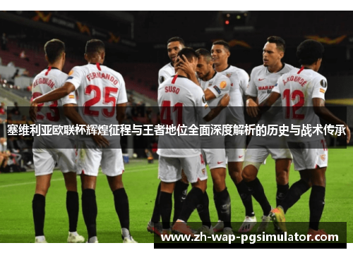 塞维利亚欧联杯辉煌征程与王者地位全面深度解析的历史与战术传承