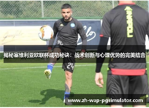揭秘塞维利亚欧联杯成功秘诀:战术创新与心理优势的完美结合 揭秘塞维利亚欧联杯成功秘诀:战术创新与心理优势的完美结合