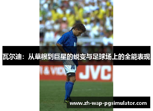 瓦尔迪：从草根到巨星的蜕变与足球场上的全能表现