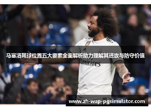 马塞洛踢球位置五大要素全面解析助力理解其进攻与防守价值