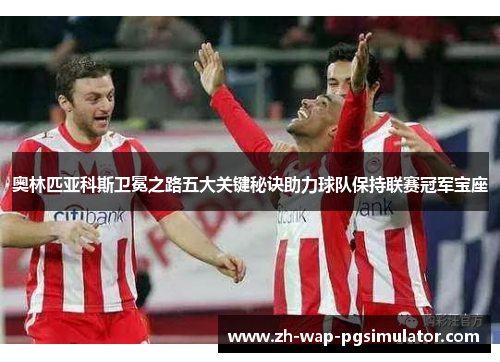 奥林匹亚科斯卫冕之路五大关键秘诀助力球队保持联赛冠军宝座