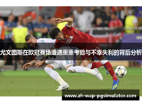 尤文图斯在欧冠赛场遭遇重重考验与不幸失利的背后分析
