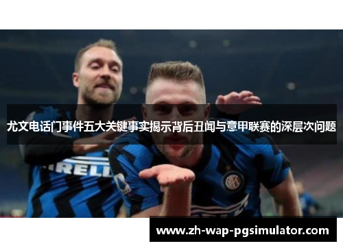 尤文电话门事件五大关键事实揭示背后丑闻与意甲联赛的深层次问题 尤文电话门事件五大关键事实揭示背后丑闻与意甲联赛的深层次问题