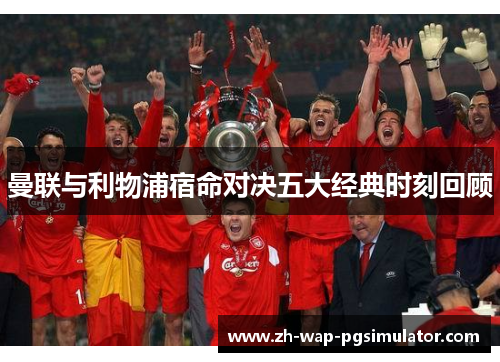 曼联与利物浦宿命对决五大经典时刻回顾 曼联与利物浦宿命对决五大经典时刻回顾