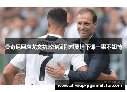 曼奇尼回应尤文执教传闻称对莫塔下课一事不知情 曼奇尼回应尤文执教传闻称对莫塔下课一事不知情