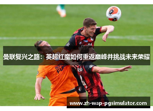 曼联复兴之路：英超红魔如何重返巅峰并挑战未来荣耀