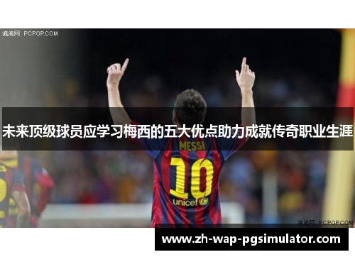 未来顶级球员应学习梅西的五大优点助力成就传奇职业生涯 未来顶级球员应学习梅西的五大优点助力成就传奇职业生涯