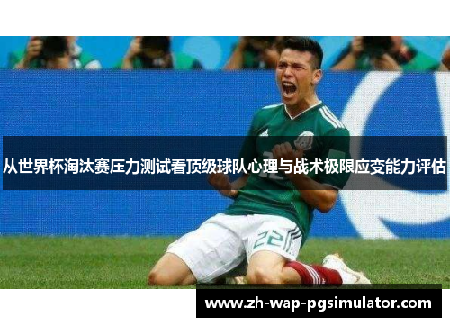从世界杯淘汰赛压力测试看顶级球队心理与战术极限应变能力评估 从世界杯淘汰赛压力测试看顶级球队心理与战术极限应变能力评估
