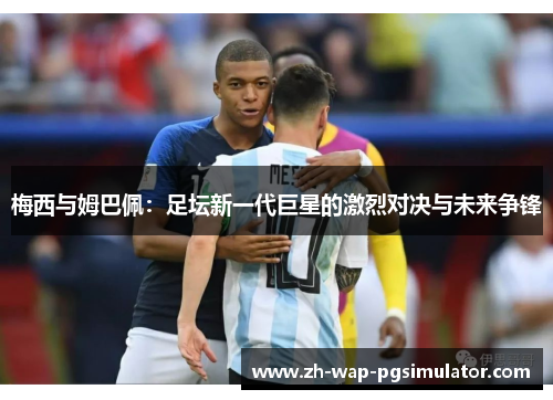 梅西与姆巴佩:足坛新一代巨星的激烈对决与未来争锋 梅西与姆巴佩:足坛新一代巨星的激烈对决与未来争锋
