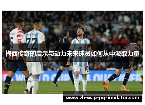 梅西传奇的启示与动力未来球员如何从中汲取力量 梅西传奇的启示与动力未来球员如何从中汲取力量