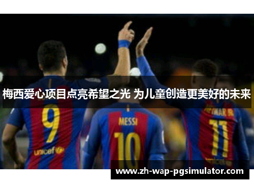 梅西爱心项目点亮希望之光 为儿童创造更美好的未来 梅西爱心项目点亮希望之光 为儿童创造更美好的未来