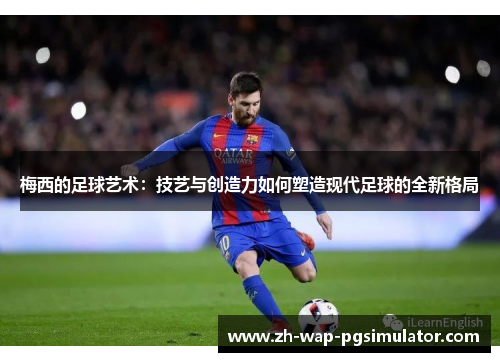 梅西的足球艺术:技艺与创造力如何塑造现代足球的全新格局 梅西的足球艺术:技艺与创造力如何塑造现代足球的全新格局