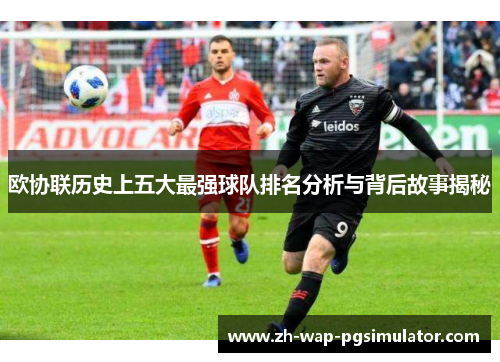 欧协联历史上五大最强球队排名分析与背后故事揭秘
