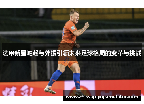 法甲新星崛起与外援引领未来足球格局的变革与挑战