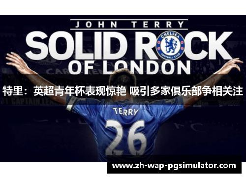 特里:英超青年杯表现惊艳 吸引多家俱乐部争相关注 特里:英超青年杯表现惊艳 吸引多家俱乐部争相关注