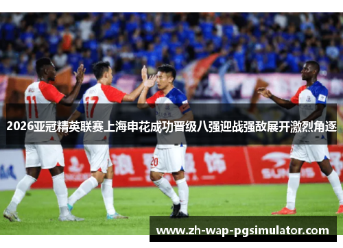 2026亚冠精英联赛上海申花成功晋级八强迎战强敌展开激烈角逐