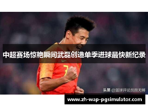中超赛场惊艳瞬间武磊创造单季进球最快新纪录 中超赛场惊艳瞬间武磊创造单季进球最快新纪录