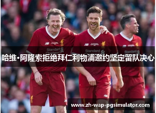 哈维·阿隆索拒绝拜仁利物浦邀约坚定留队决心