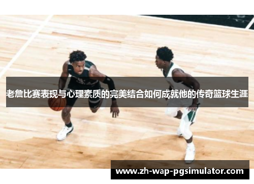 老詹比赛表现与心理素质的完美结合如何成就他的传奇篮球生涯