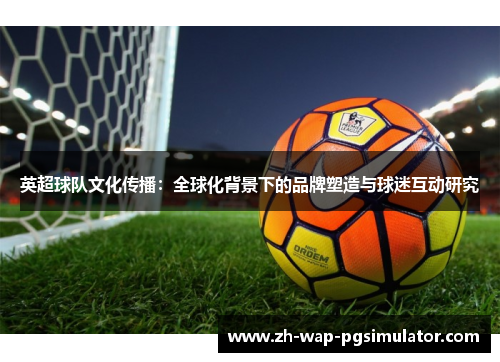 英超球队文化传播:全球化背景下的品牌塑造与球迷互动研究 英超球队文化传播:全球化背景下的品牌塑造与球迷互动研究