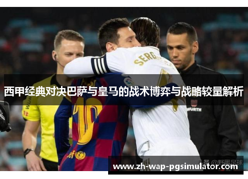 西甲经典对决巴萨与皇马的战术博弈与战略较量解析 西甲经典对决巴萨与皇马的战术博弈与战略较量解析