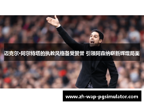 迈克尔·阿尔特塔的执教风格备受赞誉 引领阿森纳崭新辉煌局面